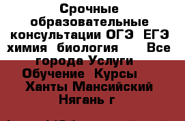 Срочные образовательные консультации ОГЭ, ЕГЭ химия, биология!!! - Все города Услуги » Обучение. Курсы   . Ханты-Мансийский,Нягань г.